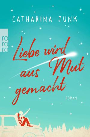 Liebe wird aus Mut gemacht Rezension Catharina Junk Rowohlt Verlag Cover